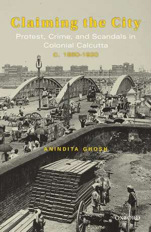 Claiming the City: Protest, Crime, and Scandals in Colonial Calcutta, c. 1860-1920 de Anindita Ghosh