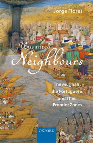 Unwanted Neighbours: The Mughals, the Portuguese, and Their Frontier Zones de Jorge Flores