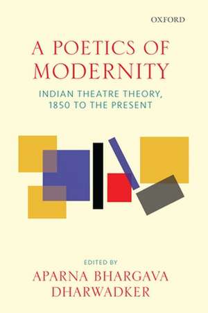 A Poetics of Modernity: Indian Theatre Theory, 1850 to the Present de Aparna Bhargava Dharwadker