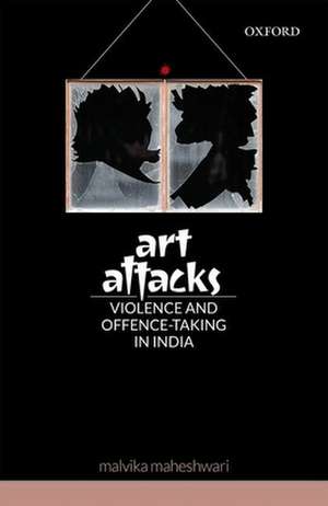 Art Attacks: Violence and Offence-Taking in India de Malvika Maheshwari