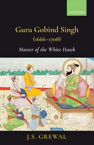 Guru Gobind Singh (1666-1708): Master of the White Hawk de J.S. Grewal