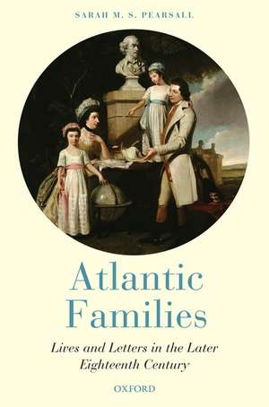 Atlantic Families: Lives and Letters in the Later Eighteenth Century de Sarah M. S. Pearsall