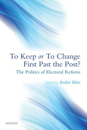 To Keep or To Change First Past The Post?: The Politics of Electoral Reform de André Blais