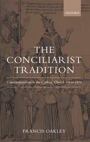 The Conciliarist Tradition: Constitutionalism in the Catholic Church 1300-1870 de Francis Oakley