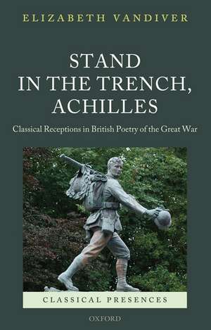 Stand in the Trench, Achilles: Classical Receptions in British Poetry of the Great War de Elizabeth Vandiver