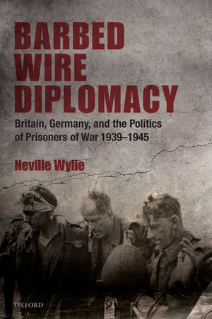 Barbed Wire Diplomacy: Britain, Germany, and the Politics of Prisoners of War 1939-1945 de Neville Wylie