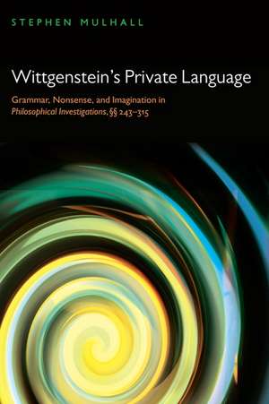 Wittgenstein's Private Language: Grammar, Nonsense, and Imagination in Philosophical Investigations, §§ 243-315 de Stephen Mulhall