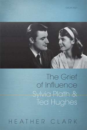 The Grief of Influence: Sylvia Plath and Ted Hughes de Heather Clark