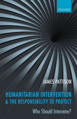 Humanitarian Intervention and the Responsibility To Protect: Who Should Intervene? de James Pattison