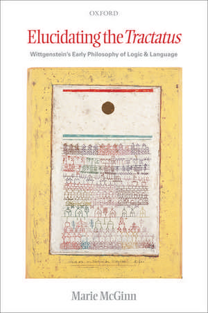 Elucidating the Tractatus: Wittgenstein's Early Philosophy of Logic and Language de Marie McGinn