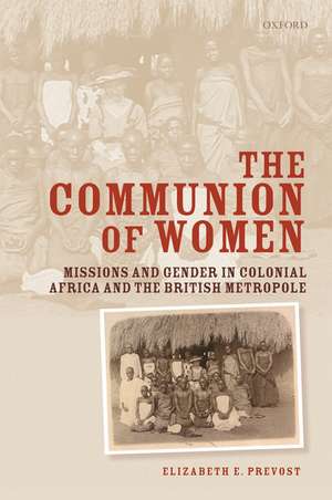 The Communion of Women: Missions and Gender in Colonial Africa and the British Metropole de Elizabeth E. Prevost