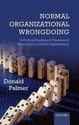 Normal Organizational Wrongdoing: A Critical Analysis of Theories of Misconduct in and by Organizations de Donald Palmer