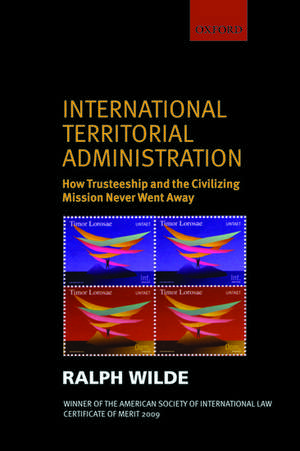 International Territorial Administration: How Trusteeship and the Civilizing Mission Never Went Away de Ralph Wilde