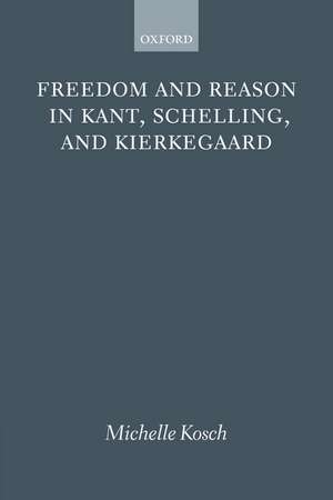 Freedom and Reason in Kant, Schelling, and Kierkegaard de Michelle Kosch