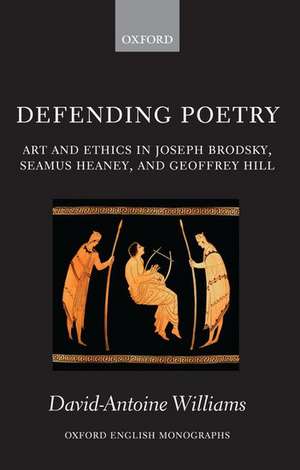 Defending Poetry: Art and Ethics in Joseph Brodsky, Seamus Heaney, and Geoffrey Hill de David-Antoine Williams