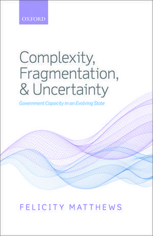 Complexity, Fragmentation, and Uncertainty: Government Capacity in an Evolving State de Felicity Matthews