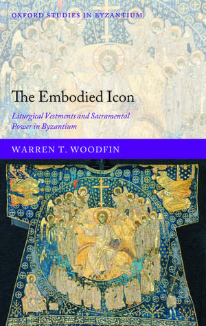 The Embodied Icon: Liturgical Vestments and Sacramental Power in Byzantium de Warren T. Woodfin