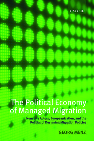 The Political Economy of Managed Migration: Nonstate Actors, Europeanization, and the Politics of Designing Migration Policies de Georg Menz