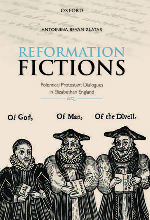 Reformation Fictions: Polemical Protestant Dialogues in Elizabethan England de Antoinina Bevan Zlatar