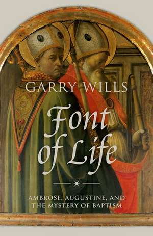 Font of Life: Ambrose, Augustine, and the Mystery of Baptism de Garry Wills