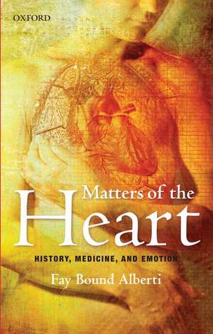 Matters of the Heart: History, Medicine, and Emotion de Fay Bound Alberti