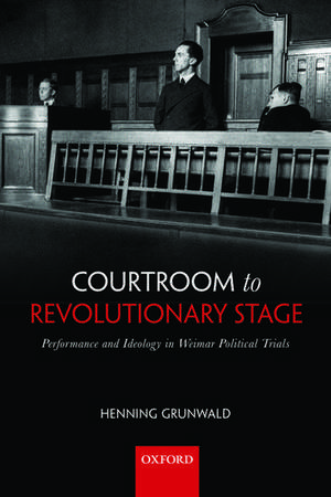 Courtroom to Revolutionary Stage: Performance and Ideology in Weimar Political Trials de Henning Grunwald