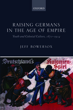 Raising Germans in the Age of Empire: Youth and Colonial Culture, 1871-1914 de Jeff Bowersox