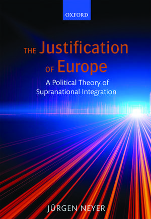 The Justification of Europe: A Political Theory of Supranational Integration de Jürgen Neyer