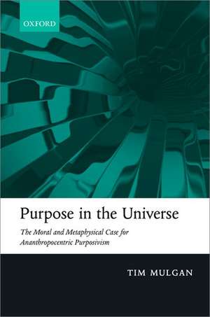 Purpose in the Universe: The moral and metaphysical case for Ananthropocentric Purposivism de Tim Mulgan