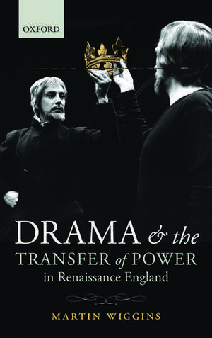 Drama and the Transfer of Power in Renaissance England de Martin Wiggins