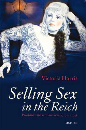 Selling Sex in the Reich: Prostitutes in German Society, 1914-1945 de Victoria Harris