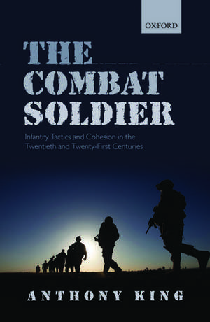 The Combat Soldier: Infantry Tactics and Cohesion in the Twentieth and Twenty-First Centuries de Anthony King