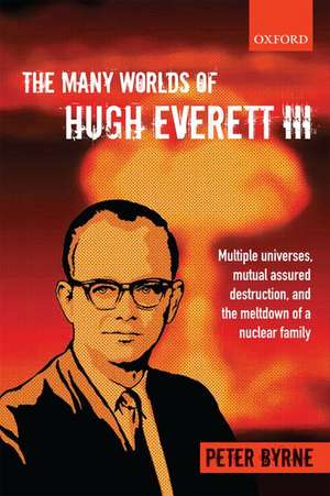 The Many Worlds of Hugh Everett III: Multiple Universes, Mutual Assured Destruction, and the Meltdown of a Nuclear Family de Peter Byrne