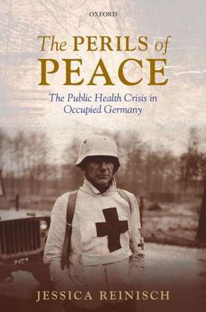 The Perils of Peace: The Public Health Crisis in Occupied Germany de Jessica Reinisch