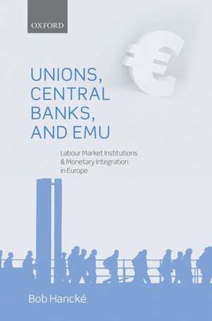 Unions, Central Banks, and EMU: Labour Market Institutions and Monetary Integration in Europe de Bob Hancké