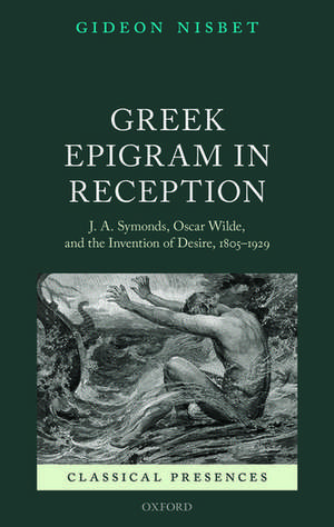 Greek Epigram in Reception: J. A. Symonds, Oscar Wilde, and the Invention of Desire, 1805-1929 de Gideon Nisbet