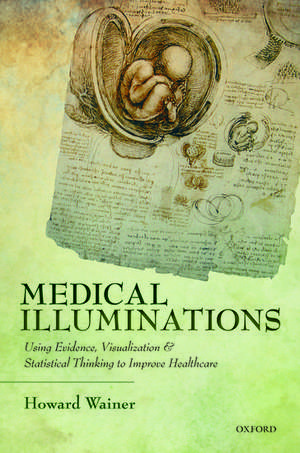 Medical Illuminations: Using Evidence, Visualization and Statistical Thinking to Improve Healthcare de Howard Wainer