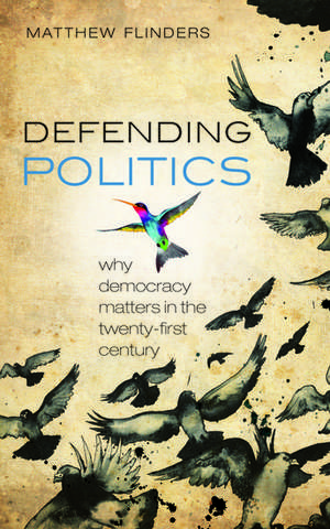 Defending Politics: Why Democracy Matters in the 21st Century de Matthew Flinders