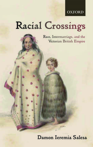 Racial Crossings: Race, Intermarriage, and the Victorian British Empire de Damon Ieremia Salesa