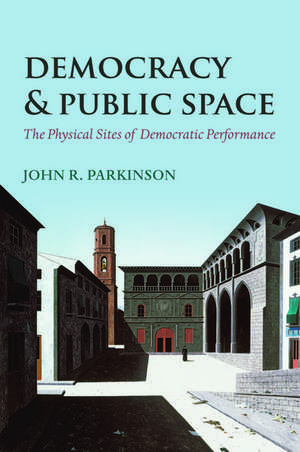 Democracy and Public Space: The Physical Sites of Democratic Performance de John R. Parkinson