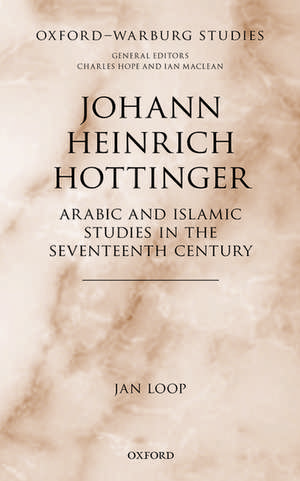 Johann Heinrich Hottinger: Arabic and Islamic Studies in the Seventeenth Century de Jan Loop