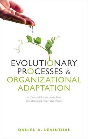 Evolutionary Processes and Organizational Adaptation: A Mendelian Perspective on Strategic Management de Daniel A. Levinthal