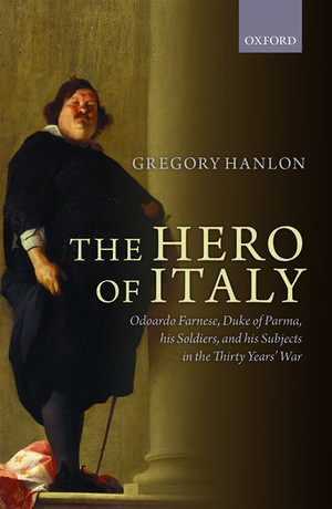 The Hero of Italy: Odoardo Farnese, Duke of Parma, his Soldiers, and his Subjects in the Thirty Years' War de Gregory Hanlon