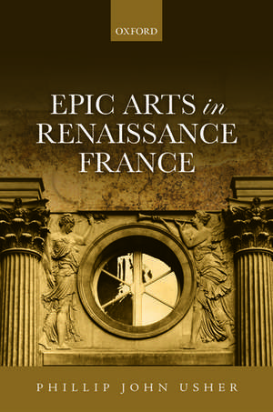 Epic Arts in Renaissance France de Phillip John Usher