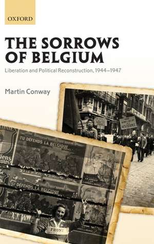 The Sorrows of Belgium: Liberation and Political Reconstruction, 1944-1947 de Martin Conway