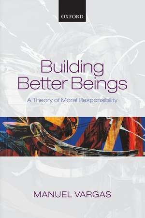 Building Better Beings: A Theory of Moral Responsibility de Manuel Vargas