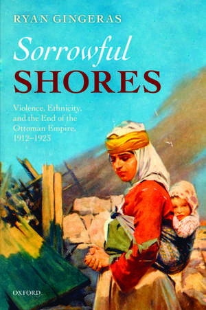 Sorrowful Shores: Violence, Ethnicity, and the End of the Ottoman Empire 1912-1923 de Ryan Gingeras