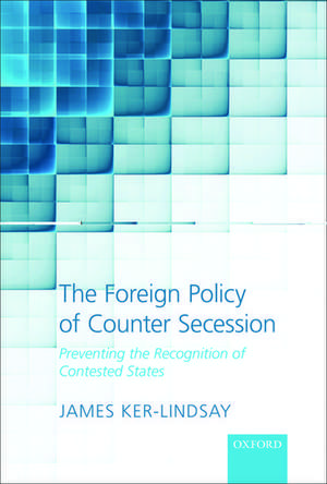 The Foreign Policy of Counter Secession: Preventing the Recognition of Contested States de James Ker-Lindsay