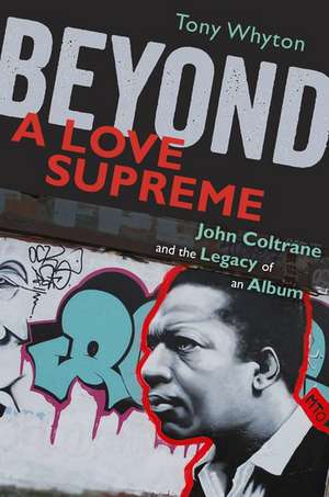 Beyond A Love Supreme: John Coltrane and the Legacy of an Album de Tony Whyton