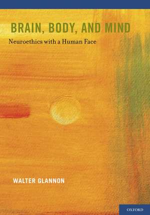 Brain, Body, and Mind: Neuroethics with a Human Face de Walter Glannon